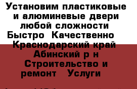 Установим пластиковые и алюминевые двери любой сложности. Быстро! Качественно! - Краснодарский край, Абинский р-н Строительство и ремонт » Услуги   